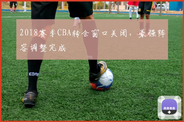 2018赛季CBA转会窗口关闭，豪强阵容调整完成