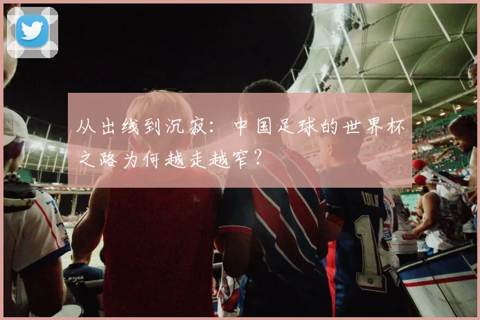 从出线到沉寂：中国足球的世界杯之路为何越走越窄？