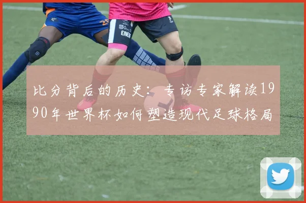比分背后的历史：专访专家解读1990年世界杯如何塑造现代足球格局