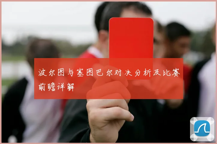 波尔图与塞图巴尔对决分析及比赛前瞻详解
